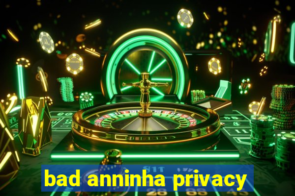 bad anninha privacy