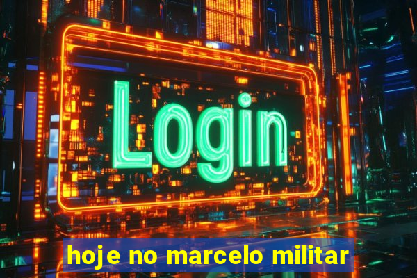 hoje no marcelo militar