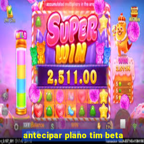 antecipar plano tim beta