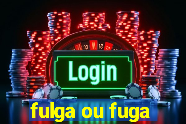 fulga ou fuga